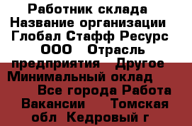 Работник склада › Название организации ­ Глобал Стафф Ресурс, ООО › Отрасль предприятия ­ Другое › Минимальный оклад ­ 26 000 - Все города Работа » Вакансии   . Томская обл.,Кедровый г.